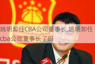 姚明卸任CBA公司董事长,姚明卸任cba公司董事长了吗