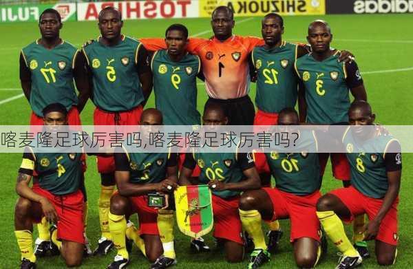 喀麦隆足球厉害吗,喀麦隆足球厉害吗?